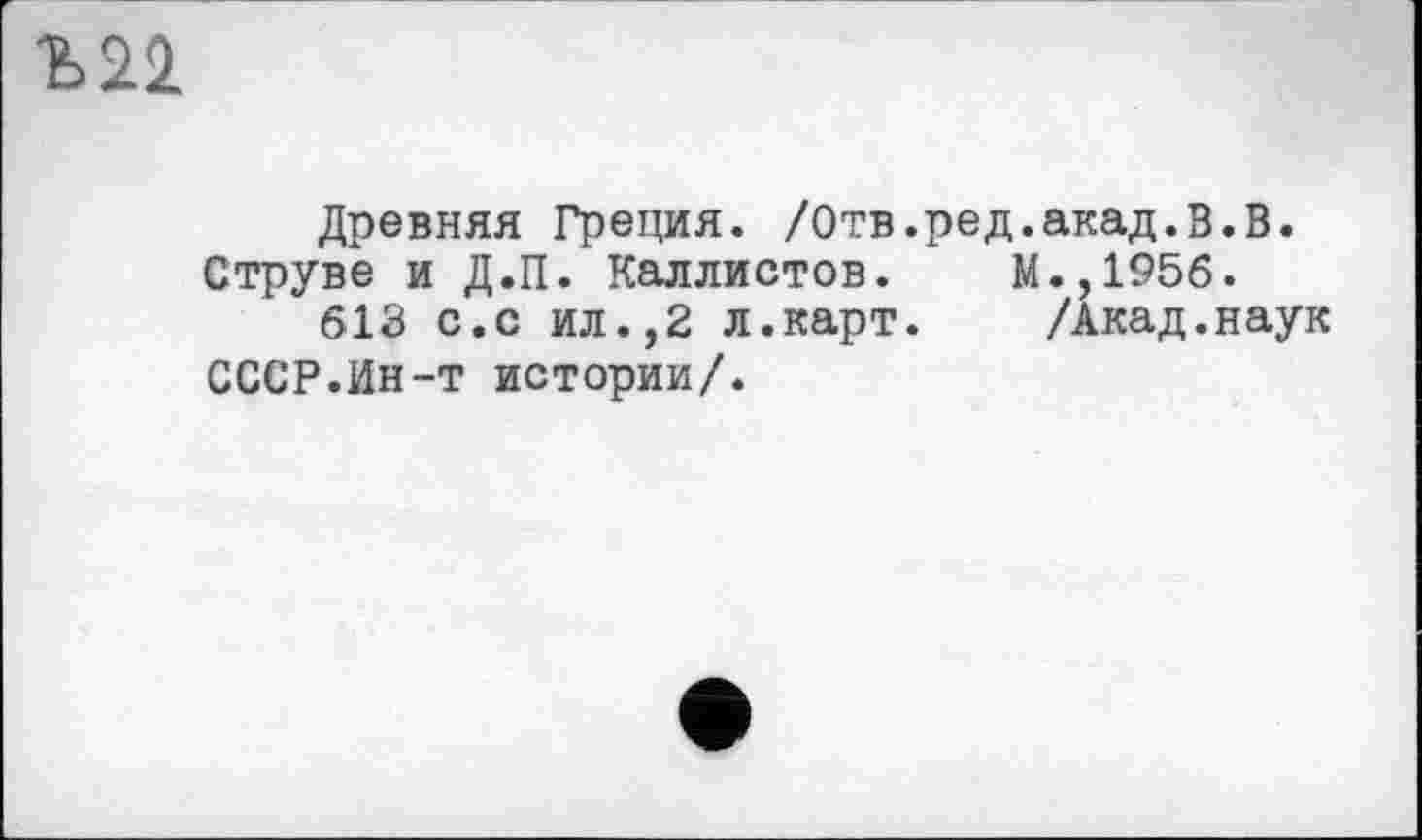 ﻿Ъ22
Древняя Греция. /Отв.ред.акад.В.В. Струве и Д.П. Каллистов. М.,195б.
613 с.с ил.,2 л.карт. /Акад.наук СССР.Ин-т истории/.